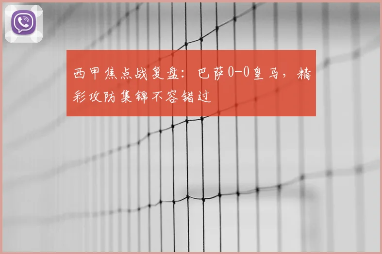 西甲焦点战复盘：巴萨0-0皇马，精彩攻防集锦不容错过