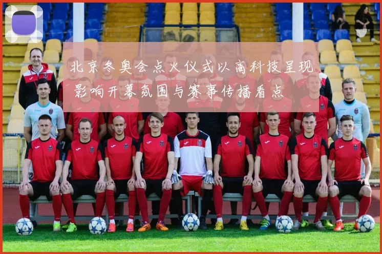 北京冬奥会点火仪式以高科技呈现 影响开幕氛围与赛事传播看点