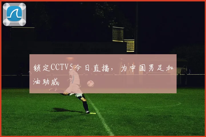 锁定CCTV5今日直播，为中国男足加油助威