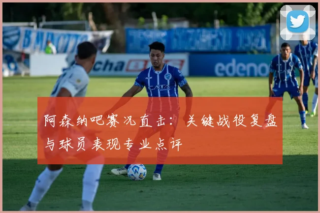 阿森纳吧赛况直击：关键战役复盘与球员表现专业点评