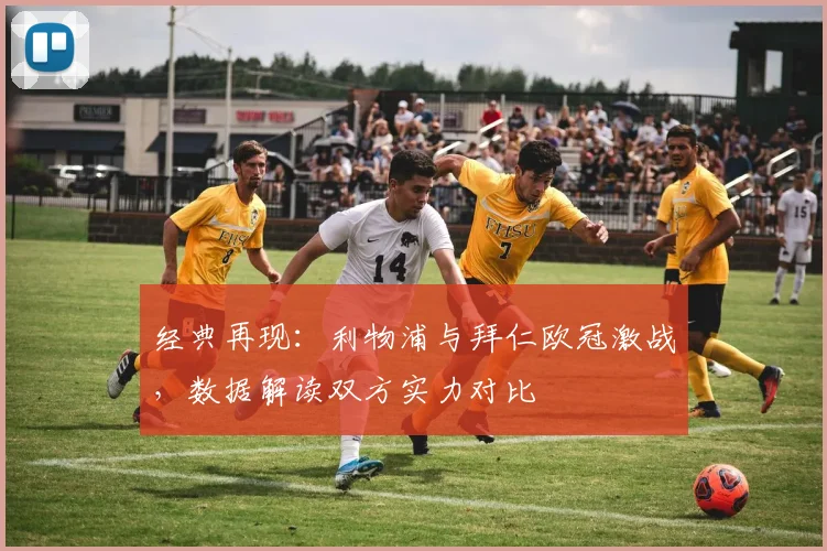 经典再现：利物浦与拜仁欧冠激战，数据解读双方实力对比