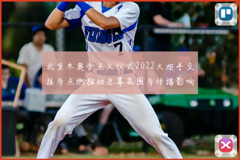 北京冬奥会点火仪式2022火炬手交接与点燃推动开幕氛围与传播影响