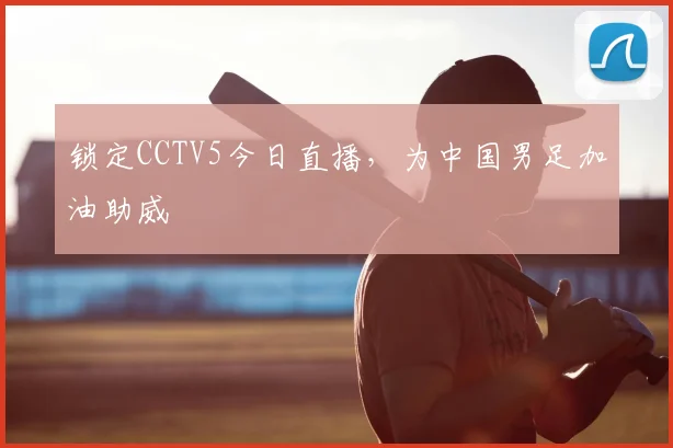 锁定CCTV5今日直播，为中国男足加油助威
