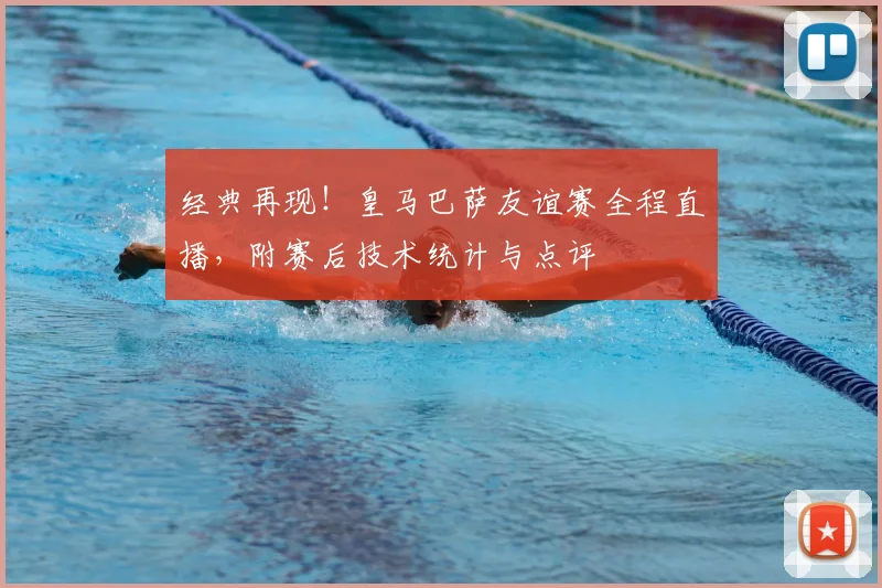 经典再现！皇马巴萨友谊赛全程直播，附赛后技术统计与点评