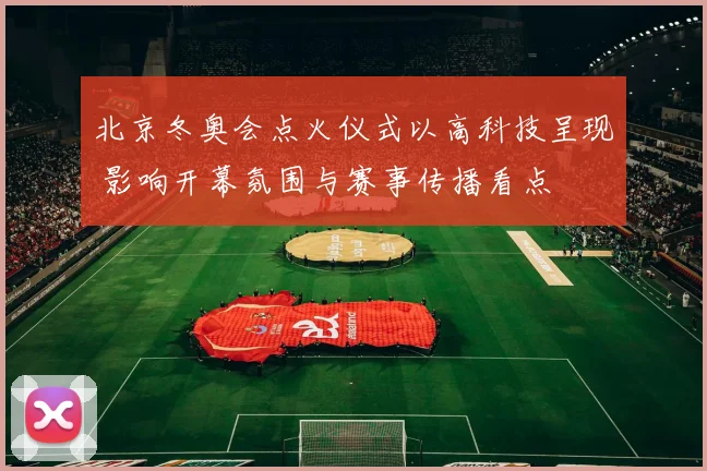 北京冬奥会点火仪式以高科技呈现 影响开幕氛围与赛事传播看点
