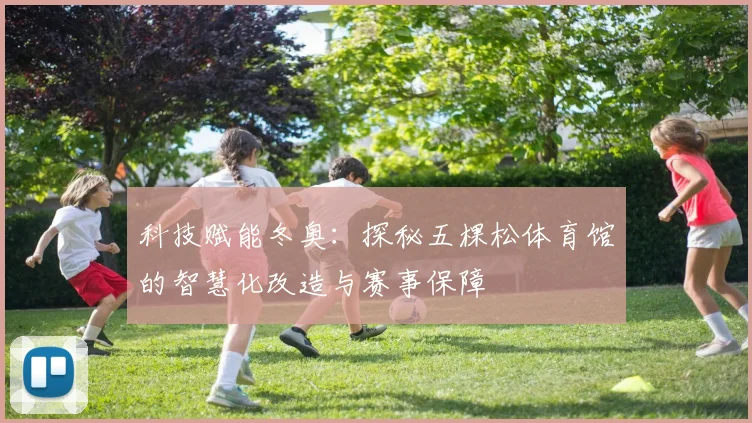 科技赋能冬奥：探秘五棵松体育馆的智慧化改造与赛事保障